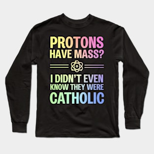 Protons Have Mass? I Didn't Even Know They Were Catholic Long Sleeve T-Shirt